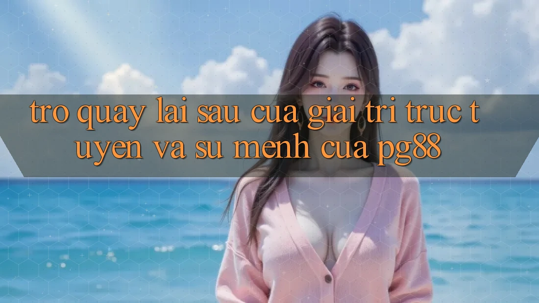 Trở quay lại sau của giải trí trực tuyến và sứ mệnh của pg88 Trở quay lại sau của giải trí trực tuyến và sứ mệnh của pg88
