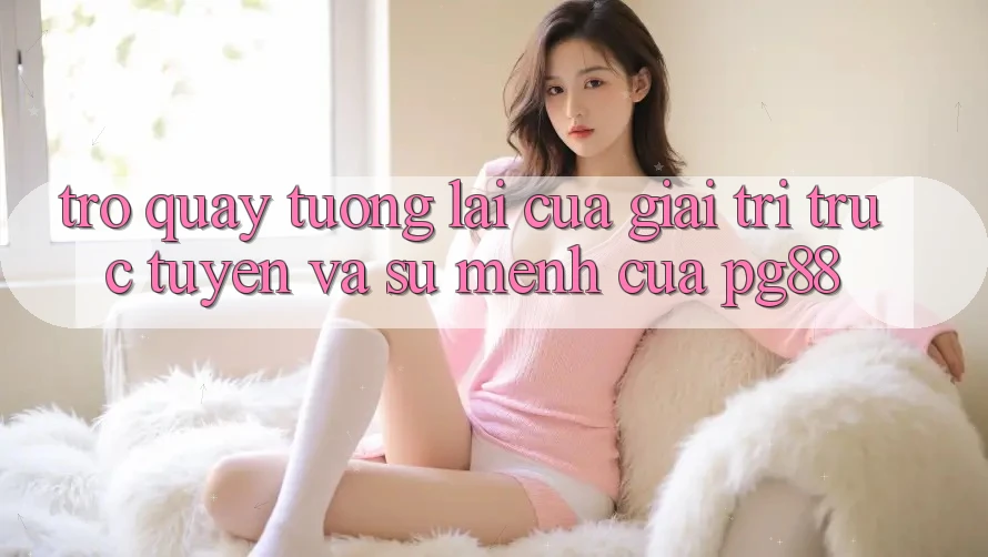 Trở quay tương lai của giải trí trực tuyến và sứ mệnh của pg88 Trở quay tương lai của giải trí trực tuyến và sứ mệnh của pg88