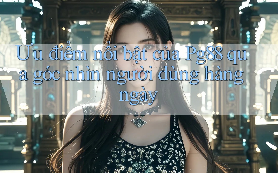 Ưu điểm nổi bật của Pg88 qua góc nhìn người dùng hàng ngày Ưu điểm nổi bật của Pg88 qua góc nhìn người dùng hàng ngày