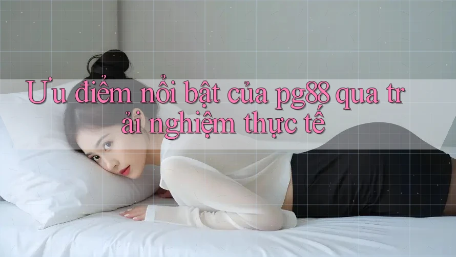 Ưu điểm nổi bật của pg88 qua trải nghiệm thực tế Ưu điểm nổi bật của pg88 qua trải nghiệm thực tế