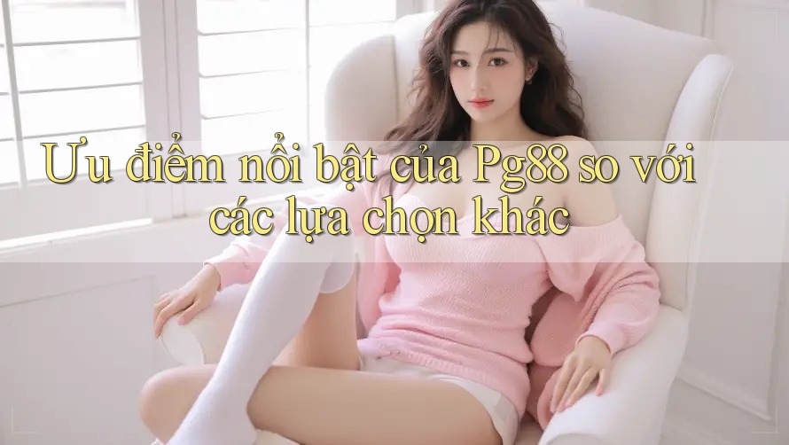Ưu điểm nổi bật của Pg88 so với các lựa chọn khác Ưu điểm nổi bật của Pg88 so với các lựa chọn khác