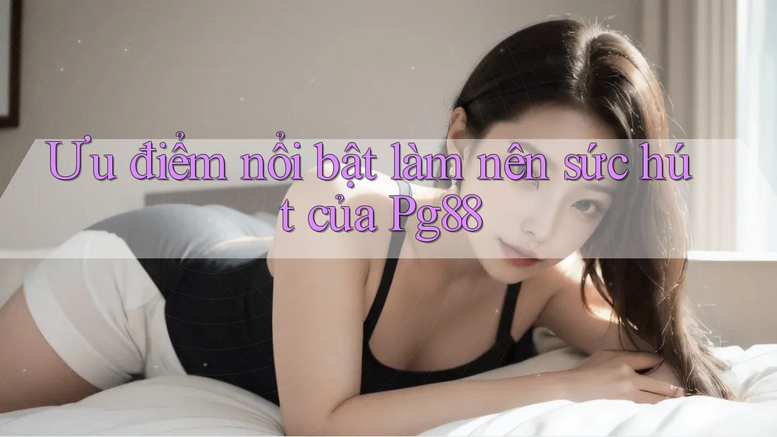 Ưu điểm nổi bật làm nên sức hút của Pg88 Ưu điểm nổi bật làm nên sức hút của Pg88