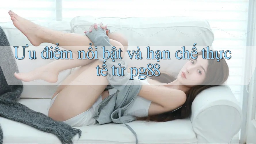 Ưu điểm nổi bật và hạn chế thực tế từ pg88 Ưu điểm nổi bật và hạn chế thực tế từ pg88