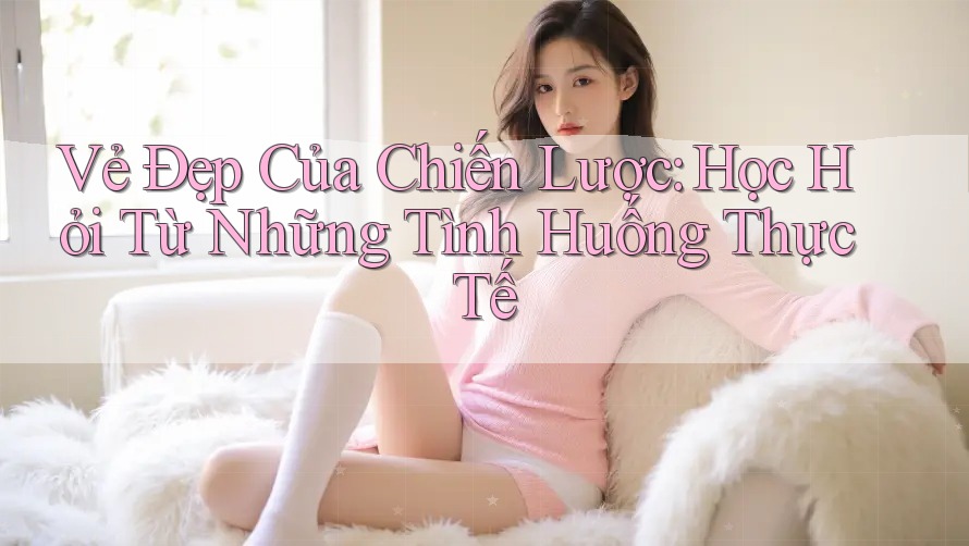Vẻ Đẹp Của Chiến Lược: Học Hỏi Từ Những Tình Huống Thực Tế Vẻ Đẹp Của Chiến Lược: Học Hỏi Từ Những Tình Huống Thực Tế