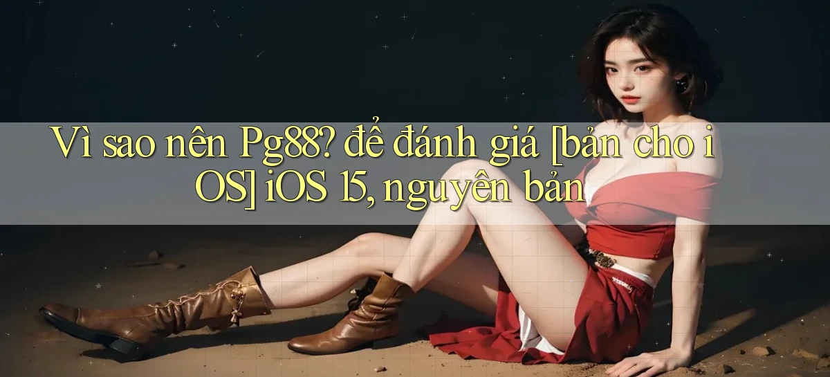 Vì sao nên Pg88 để đánh giá [bản cho iOS] iOS 15, nguyên bản