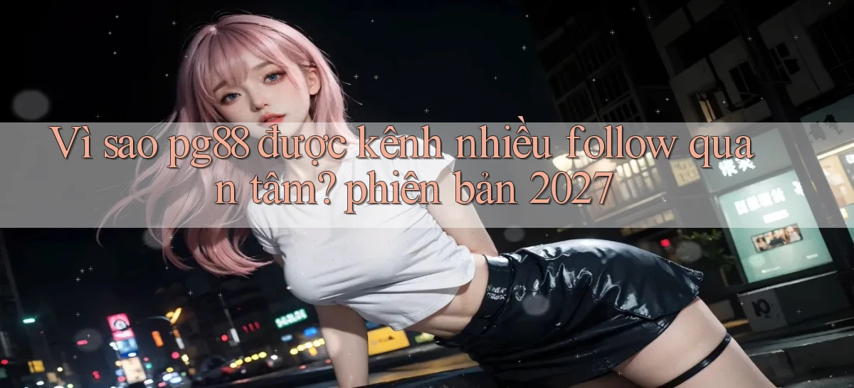 Vì sao pg88 được kênh nhiều follow quan tâm phiên bản 2027