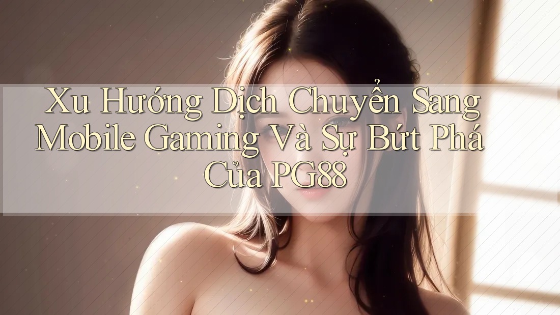 Xu Hướng Dịch Chuyển Sang Mobile Gaming Và Sự Bứt Phá Của PG88 Xu Hướng Dịch Chuyển Sang Mobile Gaming Và Sự Bứt Phá Của PG88