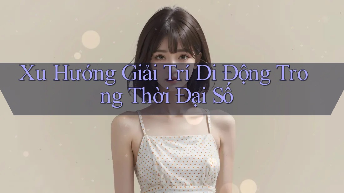 Xu Hướng Giải Trí Di Động Trong Thời Đại Số