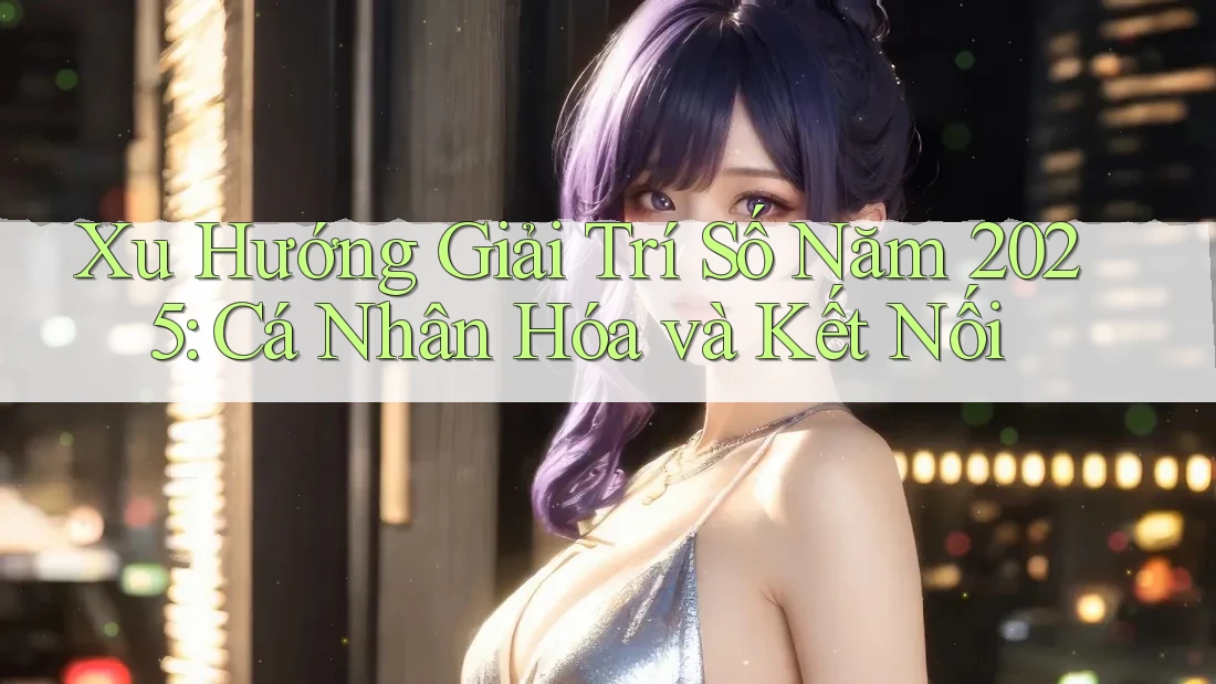 Xu Hướng Giải Trí Số Năm 2025: Cá Nhân Hóa và Kết Nối Xu Hướng Giải Trí Số Năm 2025: Cá Nhân Hóa và Kết Nối
