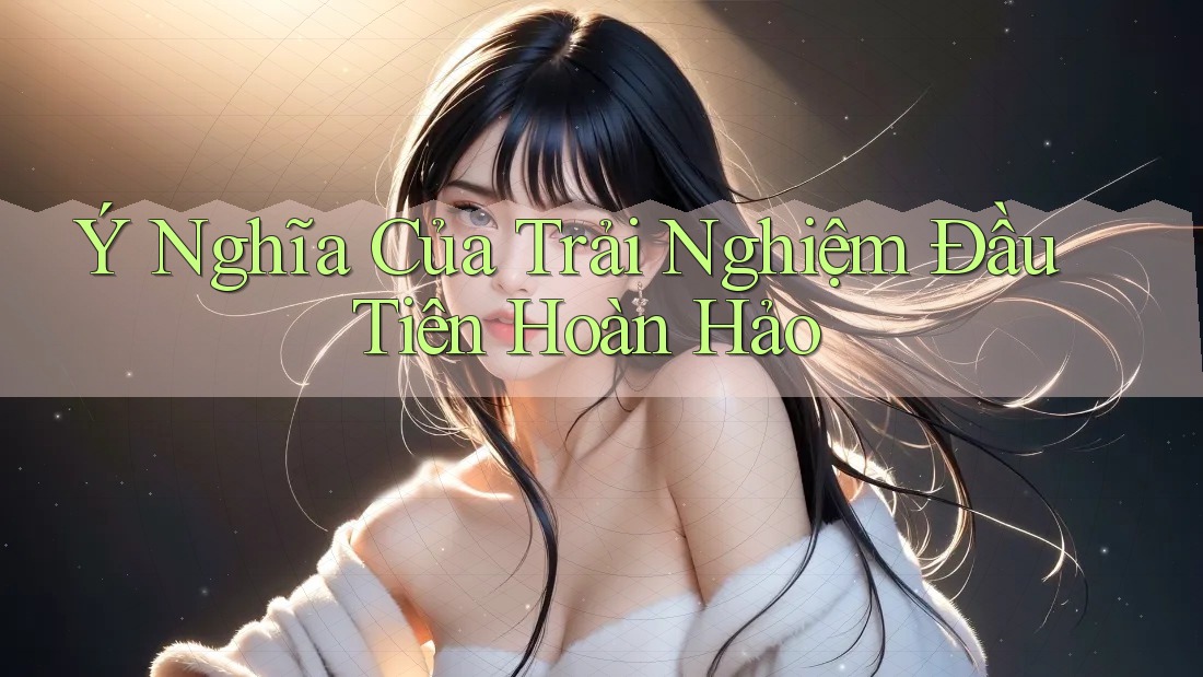 Ý Nghĩa Của Trải Nghiệm Đầu Tiên Hoàn Hảo Ý Nghĩa Của Trải Nghiệm Đầu Tiên Hoàn Hảo