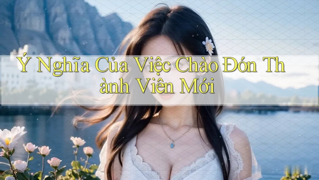 Ý Nghĩa Của Việc Chào Đón Thành Viên Mới Ý Nghĩa Của Việc Chào Đón Thành Viên Mới