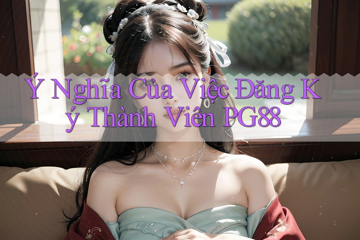 Ý Nghĩa Của Việc Đăng Ký Thành Viên PG88 Ý Nghĩa Của Việc Đăng Ký Thành Viên PG88